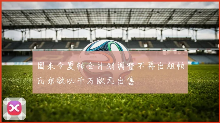 国米今夏转会计划调整不再出租帕瓦尔欲以千万欧元出售