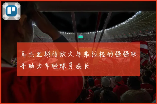 乌杰里期待欧文与弗拉格的强强联手助力年轻球员成长