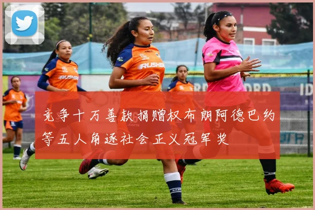 竞争十万善款捐赠权布朗阿德巴约等五人角逐社会正义冠军奖