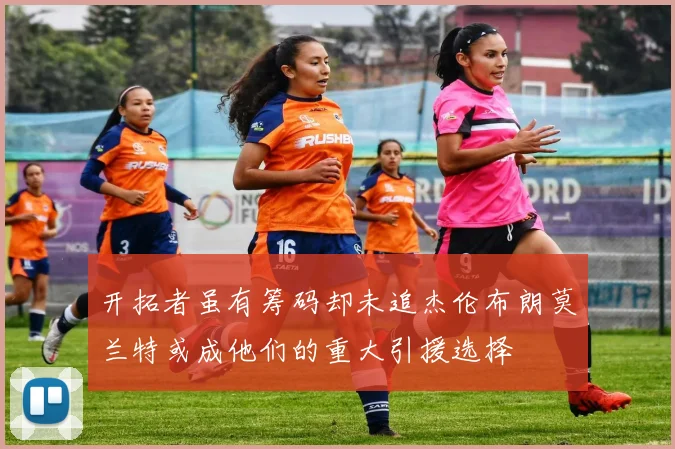 开拓者虽有筹码却未追杰伦布朗莫兰特或成他们的重大引援选择