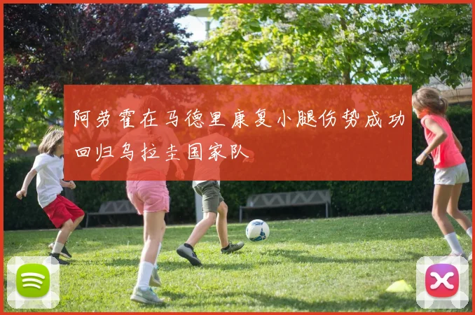 阿劳霍在马德里康复小腿伤势成功回归乌拉圭国家队