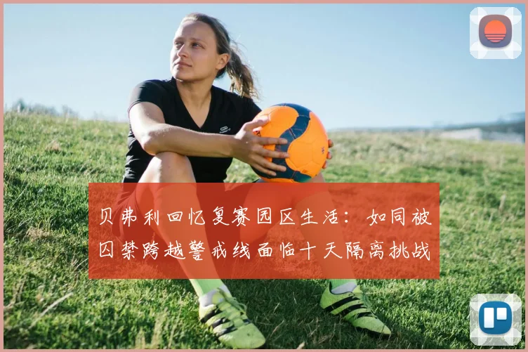 贝弗利回忆复赛园区生活：如同被囚禁跨越警戒线面临十天隔离挑战