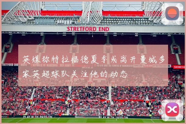 英媒称特拉福德夏季或离开曼城多家英超球队关注他的动态