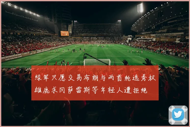 绿军只愿交易布朗与两首轮选秀权雄鹿求冈萨雷斯等年轻人遭拒绝