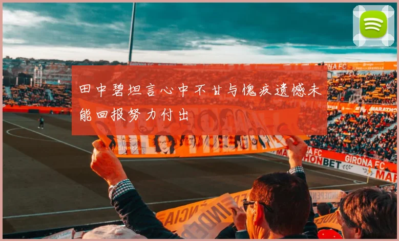 田中碧坦言心中不甘与愧疚遗憾未能回报努力付出