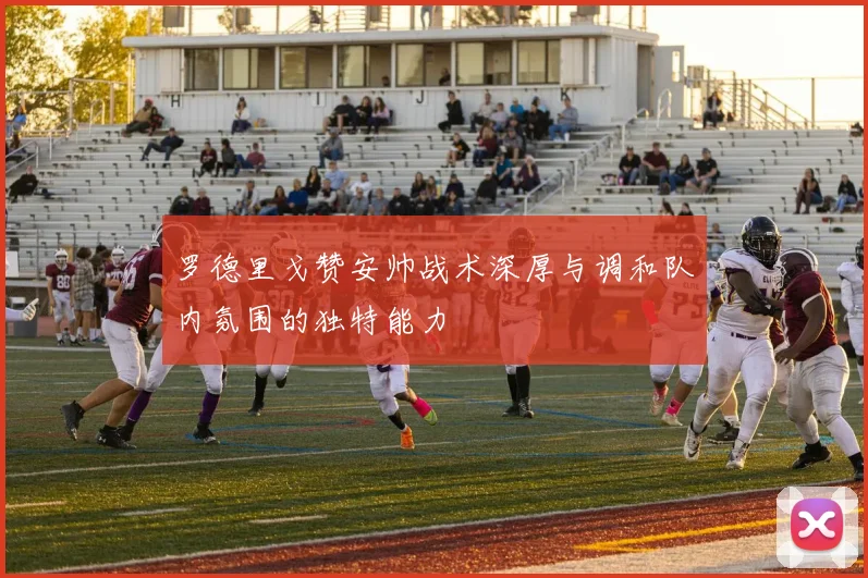 罗德里戈赞安帅战术深厚与调和队内氛围的独特能力