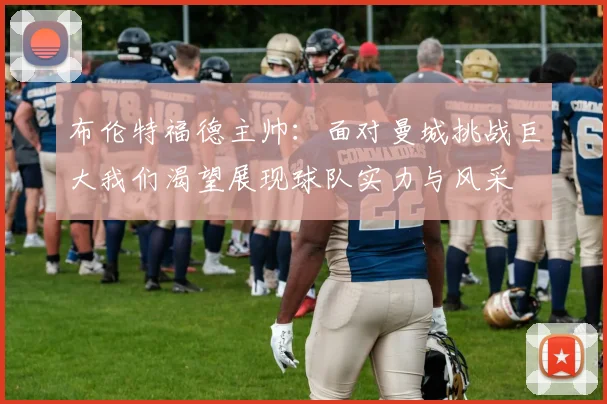布伦特福德主帅：面对曼城挑战巨大我们渴望展现球队实力与风采