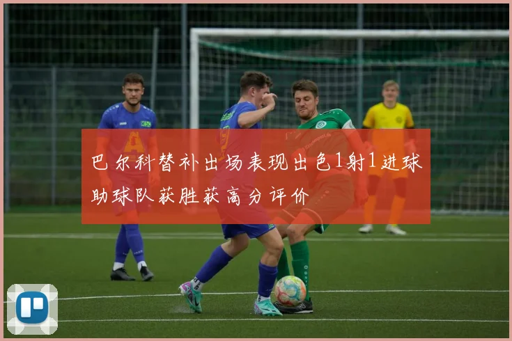 巴尔科替补出场表现出色1射1进球助球队获胜获高分评价