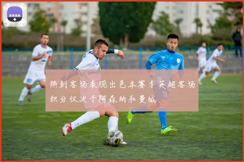 热刺客场表现出色本赛季英超客场积分仅次于阿森纳和曼城