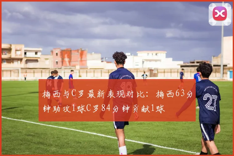 梅西与C罗最新表现对比：梅西63分钟助攻1球C罗84分钟贡献1球