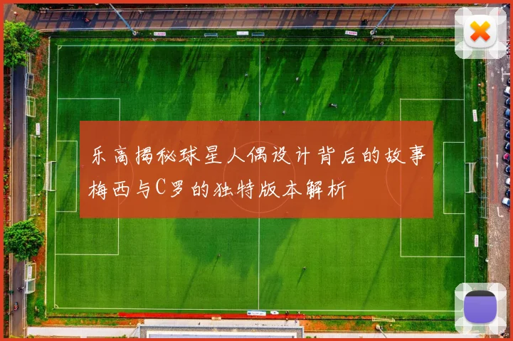乐高揭秘球星人偶设计背后的故事梅西与C罗的独特版本解析