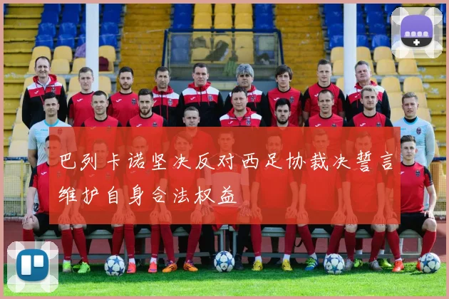 巴列卡诺坚决反对西足协裁决誓言维护自身合法权益