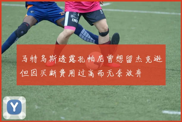 马特乌斯透露孔帕尼曾想留杰克逊但因买断费用过高而无奈放弃