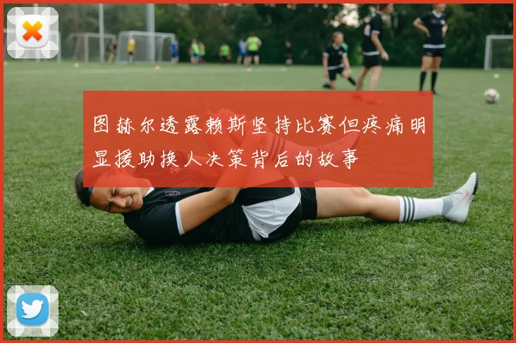 图赫尔透露赖斯坚持比赛但疼痛明显援助换人决策背后的故事
