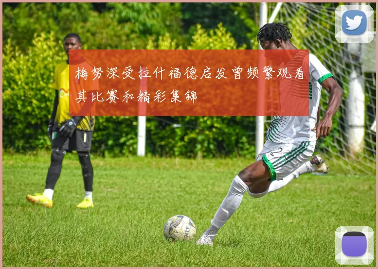 梅努深受拉什福德启发曾频繁观看其比赛和精彩集锦