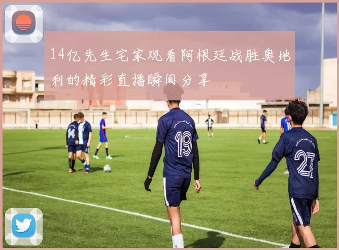 14亿先生宅家观看阿根廷战胜奥地利的精彩直播瞬间分享