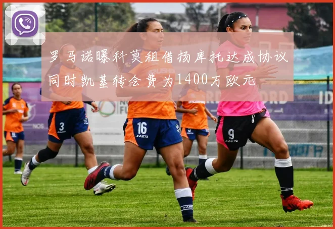 罗马诺曝科莫租借扬库托达成协议同时凯基转会费为1400万欧元