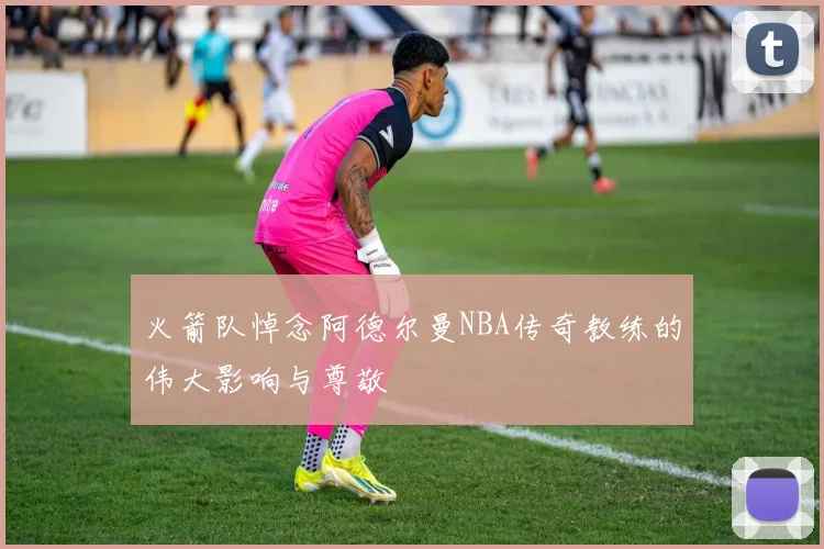 火箭队悼念阿德尔曼NBA传奇教练的伟大影响与尊敬