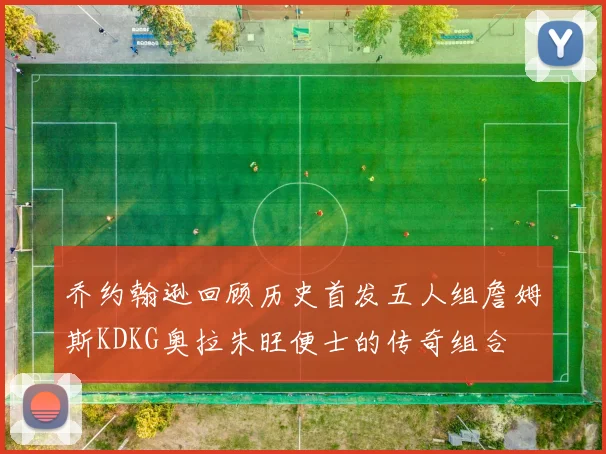 乔约翰逊回顾历史首发五人组詹姆斯KDKG奥拉朱旺便士的传奇组合